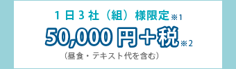 1日3社（組）様限定（※1）50000円＋税（※2) 昼食・テキスト代を含む